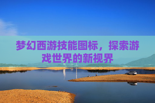 梦幻西游技能图标,探索游戏世界的新视界 梦幻西游技能图标,探索游戏世界的新视界
