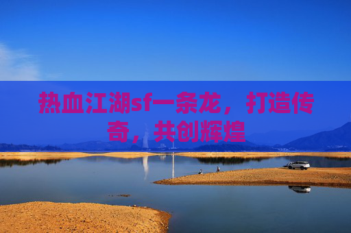 热血江湖sf一条龙,打造传奇,共创辉煌 热血江湖sf一条龙,打造传奇,共创辉煌