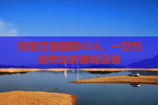 探索完美国际K25,一款引领未来的游戏设备 探索完美国际K25,一款引领未来的游戏设备