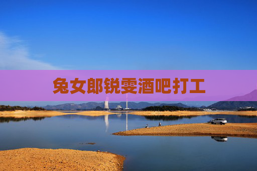 兔女郎锐雯酒吧打工 兔女郎锐雯酒吧打工