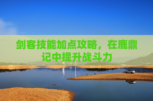 剑客技能加点攻略,在鹿鼎记中提升战斗力 剑客技能加点攻略,在鹿鼎记中提升战斗力