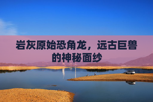岩灰原始恐角龙,远古巨兽的神秘面纱 岩灰原始恐角龙,远古巨兽的神秘面纱