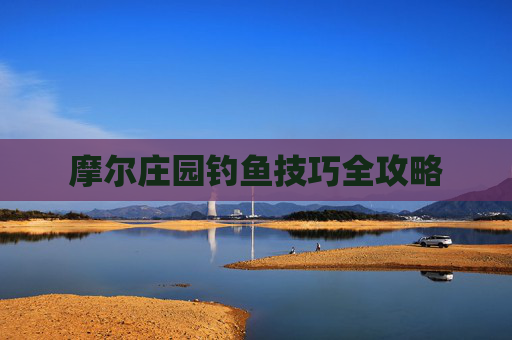 摩尔庄园钓鱼技巧全攻略 摩尔庄园钓鱼技巧全攻略