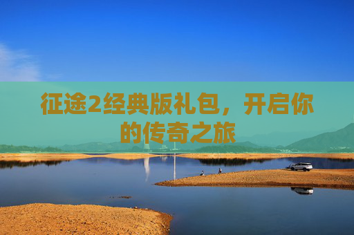 征途2经典版礼包,开启你的传奇之旅 征途2经典版礼包,开启你的传奇之旅