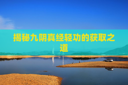 揭秘九阴真经轻功的获取之道 揭秘九阴真经轻功的获取之道