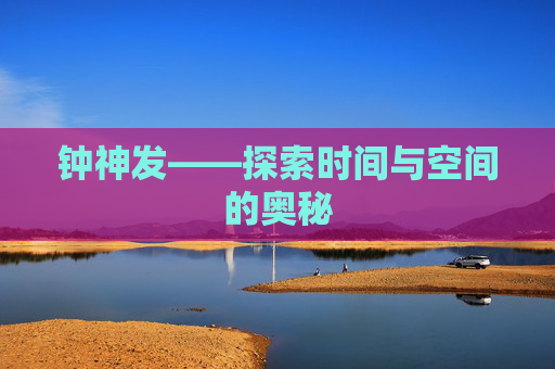 钟神发——探索时间与空间的奥秘 钟神发——探索时间与空间的奥秘