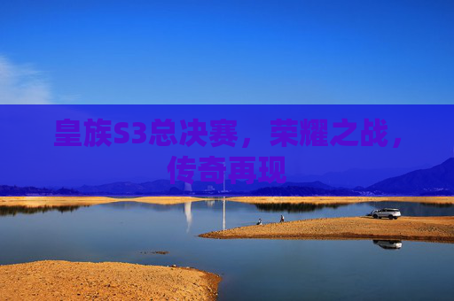 皇族S3总决赛，荣耀之战，传奇再现