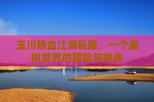 玉川热血江湖私服,一个虚拟世界的冒险与挑战 玉川热血江湖私服,一个虚拟世界的冒险与挑战