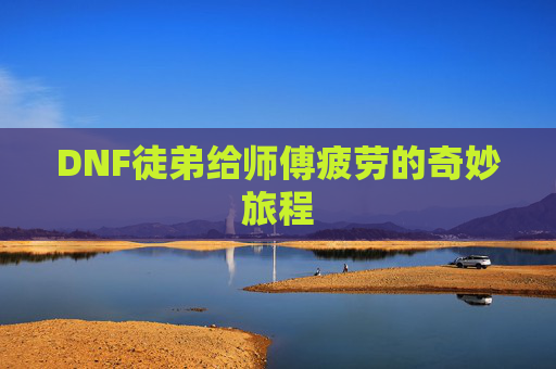 DNF徒弟给师傅疲劳的奇妙旅程 DNF徒弟给师傅疲劳的奇妙旅程