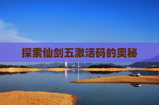 探索仙剑五激活码的奥秘 探索仙剑五激活码的奥秘