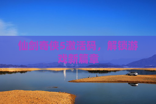 仙剑奇侠5激活码,解锁游戏新篇章 仙剑奇侠5激活码,解锁游戏新篇章