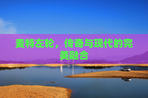 麦特左轮,传奇与现代的完美融合 麦特左轮,传奇与现代的完美融合