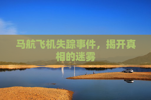 马航飞机失踪事件,揭开真相的迷雾 马航飞机失踪事件,揭开真相的迷雾