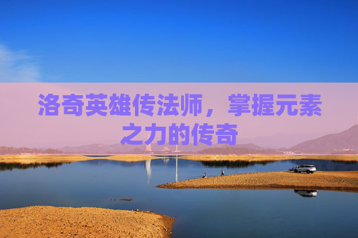 洛奇英雄传法师,掌握元素之力的传奇 洛奇英雄传法师,掌握元素之力的传奇