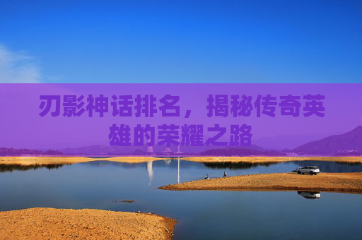 刃影神话排名,揭秘传奇英雄的荣耀之路 刃影神话排名,揭秘传奇英雄的荣耀之路