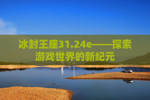 冰封王座31.24e——探索游戏世界的新纪元