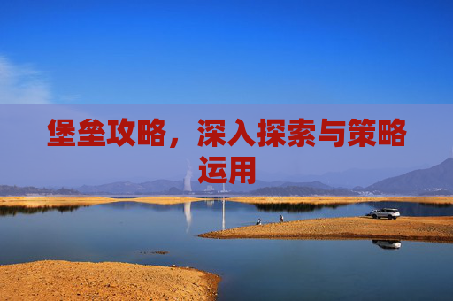 堡垒攻略,深入探索与策略运用 堡垒攻略,深入探索与策略运用