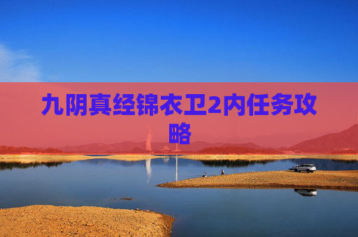 九阴真经锦衣卫2内任务攻略 九阴真经锦衣卫2内任务攻略