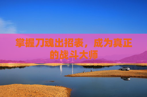 掌握刀魂出招表,成为真正的战斗大师 掌握刀魂出招表,成为真正的战斗大师
