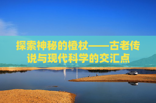 探索神秘的橙杖——古老传说与现代科学的交汇点 探索神秘的橙杖——古老传说与现代科学的交汇点