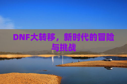 DNF大转移,新时代的冒险与挑战 DNF大转移,新时代的冒险与挑战