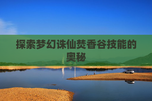 探索梦幻诛仙焚香谷技能的奥秘 探索梦幻诛仙焚香谷技能的奥秘