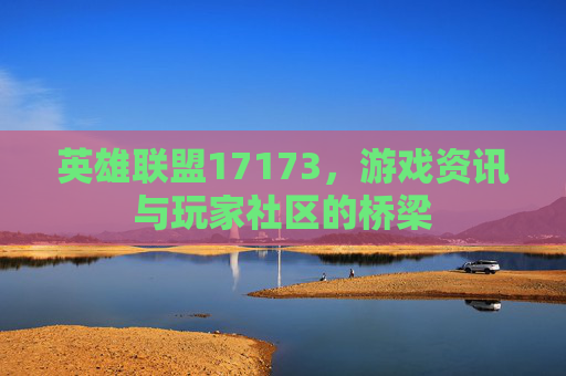 英雄联盟17173,游戏资讯与玩家社区的桥梁 英雄联盟17173,游戏资讯与玩家社区的桥梁