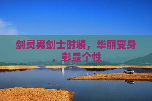 剑灵男剑士时装,华丽变身,彰显个性 剑灵男剑士时装,华丽变身,彰显个性