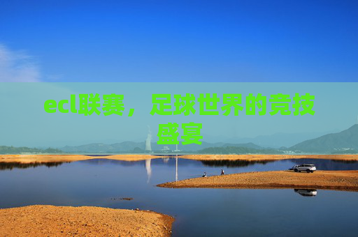 ecl联赛,足球世界的竞技盛宴 ecl联赛,足球世界的竞技盛宴