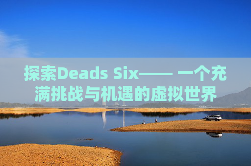 探索Deads Six—— 一个充满挑战与机遇的虚拟世界 探索Deads Six—— 一个充满挑战与机遇的虚拟世界
