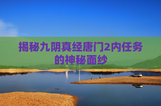 揭秘九阴真经唐门2内任务的神秘面纱 揭秘九阴真经唐门2内任务的神秘面纱