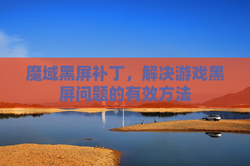 魔域黑屏补丁，解决游戏黑屏问题的有效方法