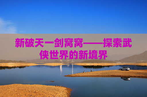 新破天一剑窝窝——探索武侠世界的新境界 新破天一剑窝窝——探索武侠世界的新境界