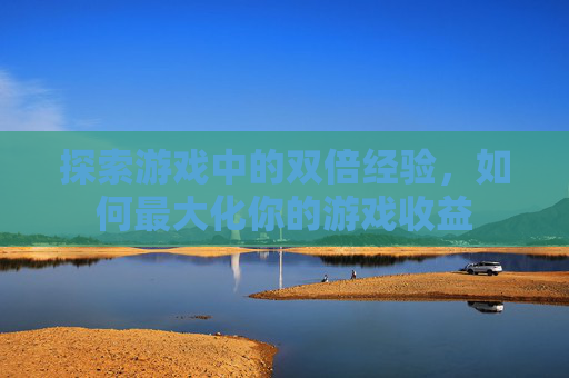 探索游戏中的双倍经验,如何最大化你的游戏收益 探索游戏中的双倍经验,如何最大化你的游戏收益