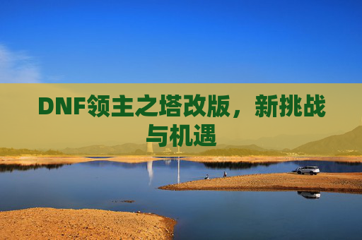 DNF领主之塔改版,新挑战与机遇 DNF领主之塔改版,新挑战与机遇