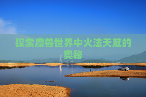 探索魔兽世界中火法天赋的奥秘