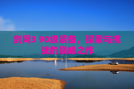 剑网3 90级装备,探索与挑战的巅峰之作 剑网3 90级装备,探索与挑战的巅峰之作