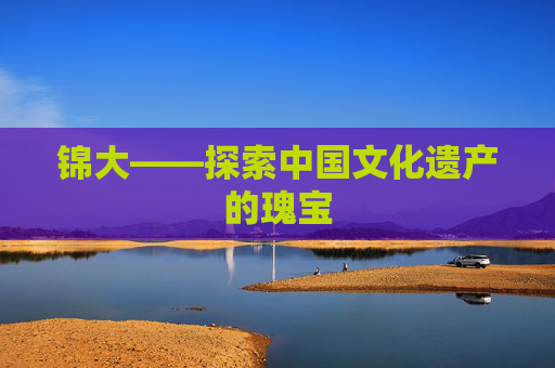 锦大——探索中国文化遗产的瑰宝 锦大——探索中国文化遗产的瑰宝