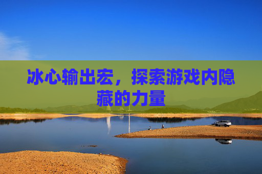 冰心输出宏,探索游戏内隐藏的力量 冰心输出宏,探索游戏内隐藏的力量