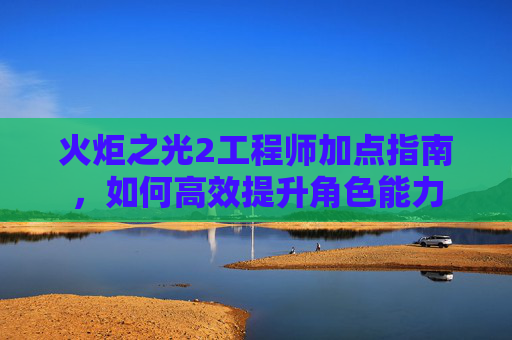 火炬之光2工程师加点指南,如何高效提升角色能力 火炬之光2工程师加点指南,如何高效提升角色能力