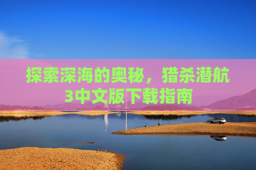 探索深海的奥秘,猎杀潜航3中文版下载指南 探索深海的奥秘,猎杀潜航3中文版下载指南