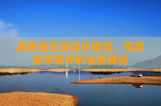 游民星空游戏环境包,探索数字世界的全新体验 游民星空游戏环境包,探索数字世界的全新体验