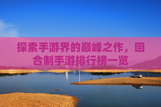 探索手游界的巅峰之作,回合制手游排行榜一览 探索手游界的巅峰之作,回合制手游排行榜一览