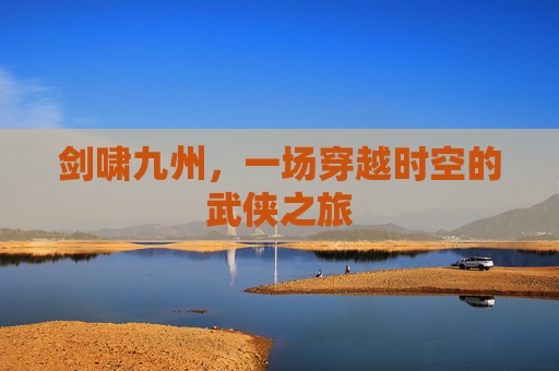 剑啸九州,一场穿越时空的武侠之旅 剑啸九州,一场穿越时空的武侠之旅