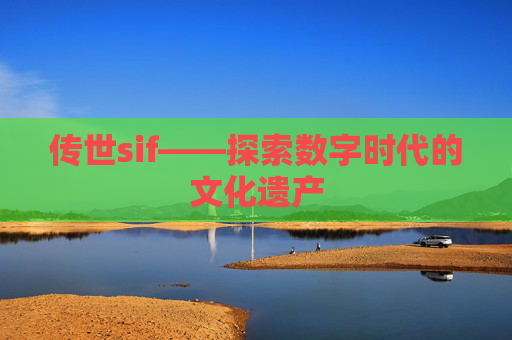 传世sif——探索数字时代的文化遗产 传世sif——探索数字时代的文化遗产
