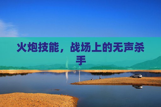 火炮技能,战场上的无声杀手 火炮技能,战场上的无声杀手
