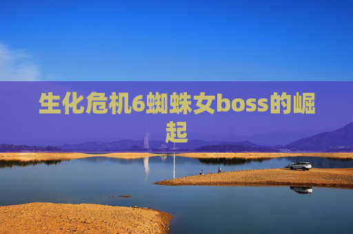 生化危机6蜘蛛女boss的崛起 生化危机6蜘蛛女boss的崛起