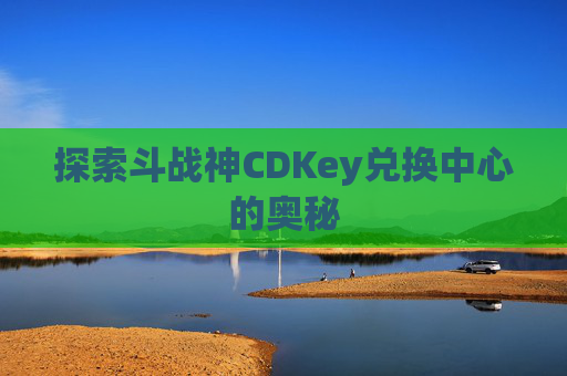 探索斗战神CDKey兑换中心的奥秘 探索斗战神CDKey兑换中心的奥秘