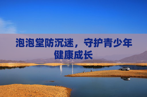 泡泡堂防沉迷,守护青少年健康成长 泡泡堂防沉迷,守护青少年健康成长