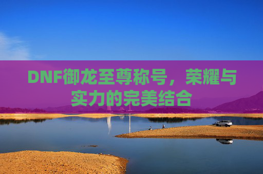 DNF御龙至尊称号,荣耀与实力的完美结合 DNF御龙至尊称号,荣耀与实力的完美结合